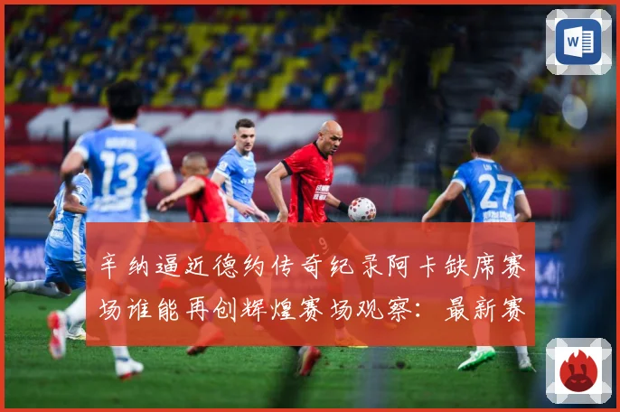 辛纳逼近德约传奇纪录阿卡缺席赛场谁能再创辉煌赛场观察：最新赛事动态与深度分析