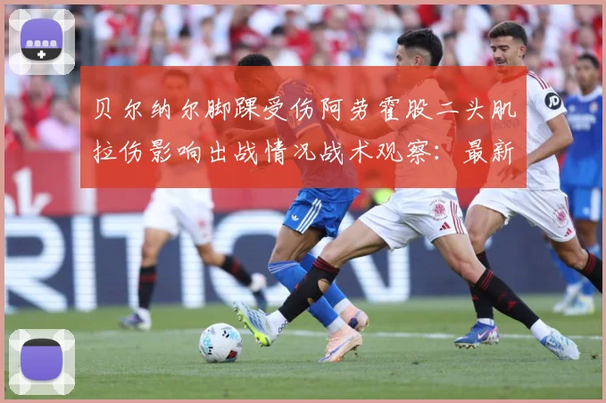 贝尔纳尔脚踝受伤阿劳霍股二头肌拉伤影响出战情况战术观察：最新赛事动态与深度分析