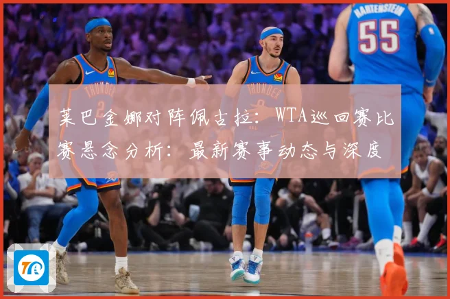 莱巴金娜对阵佩古拉：WTA巡回赛比赛悬念分析：最新赛事动态与深度分析