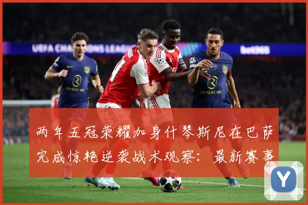 两年五冠荣耀加身什琴斯尼在巴萨完成惊艳逆袭战术观察：最新赛事动态与深度分析