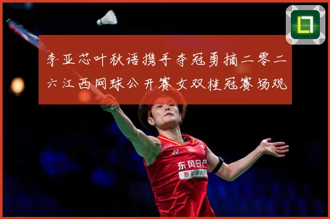 李亚芯叶秋语携手夺冠勇摘二零二六江西网球公开赛女双桂冠赛场观察：最新赛事动态与深度分析
