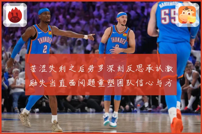 苦涩失利之后劳罗深刻反思承认激励失当直面问题重塑团队信心与方成长观察：最新赛事动态与深度分析