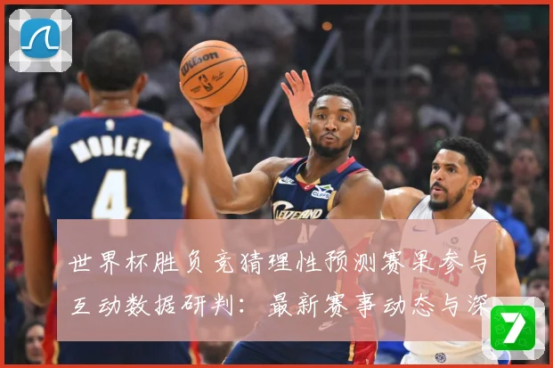 世界杯胜负竞猜理性预测赛果参与互动数据研判：最新赛事动态与深度分析