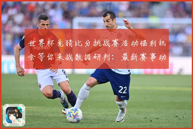 世界杯竞猜比分挑战赛活动福利机会等你来战数据研判：最新赛事动态与深度分析