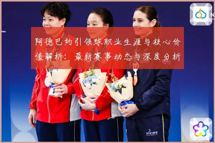 阿德巴约引领球职业生涯与核心价值解析：最新赛事动态与深度分析