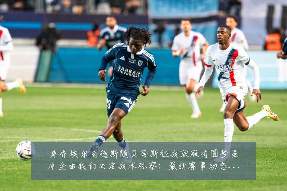 库乔埃尔南德斯随贝蒂斯征战欧冠将圆梦虽非全由我们决定战术观察：最新赛事动态与深度分析