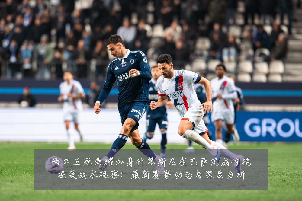 两年五冠荣耀加身什琴斯尼在巴萨完成惊艳逆袭战术观察:最新赛事动态与深度分析