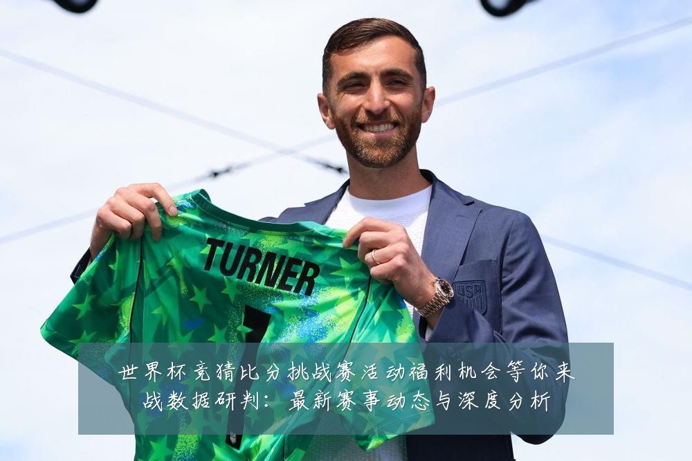 世界杯竞猜比分挑战赛活动福利机会等你来战数据研判：最新赛事动态与深度分析
