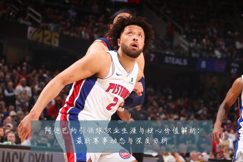 阿德巴约引领球职业生涯与核心价值解析:最新赛事动态与深度分析