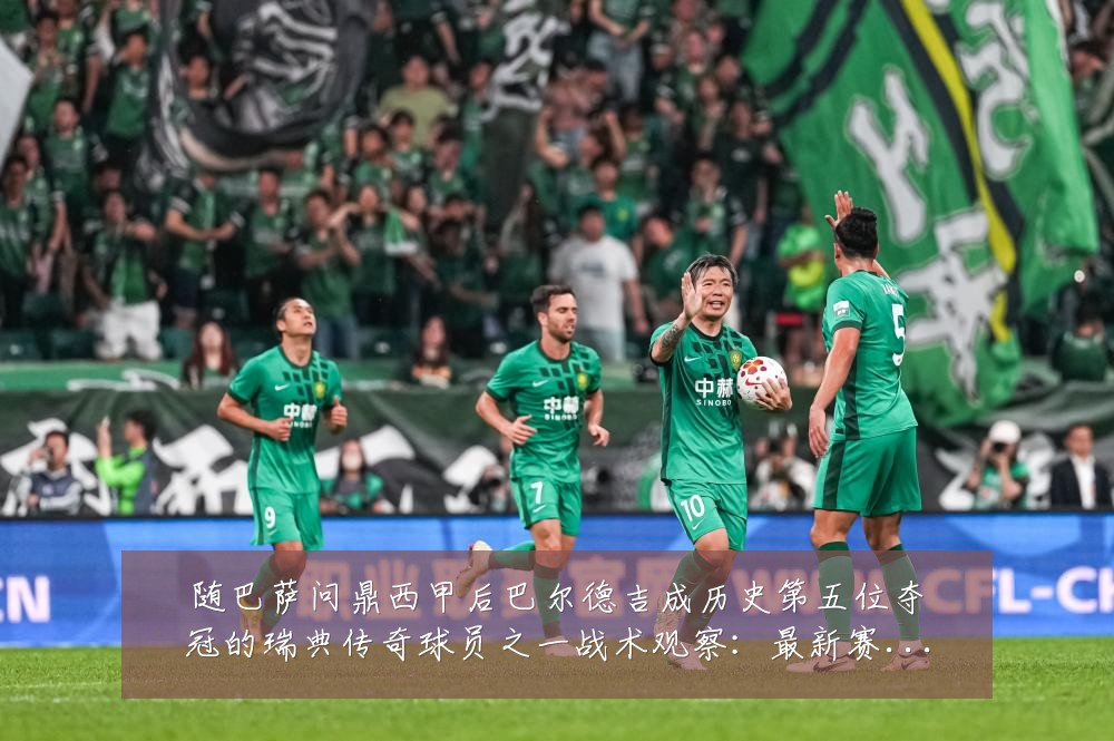 随巴萨问鼎西甲后巴尔德吉成历史第五位夺冠的瑞典传奇球员之一战术观察：最新赛事动态与深度分析