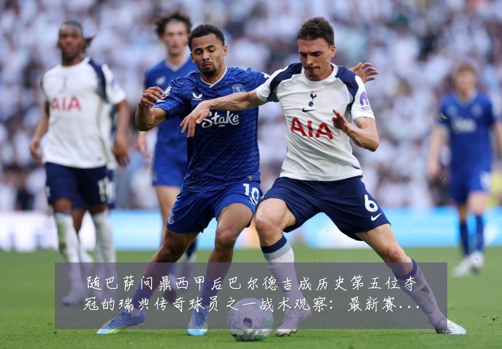 随巴萨问鼎西甲后巴尔德吉成历史第五位夺冠的瑞典传奇球员之一战术观察：最新赛事动态与深度分析