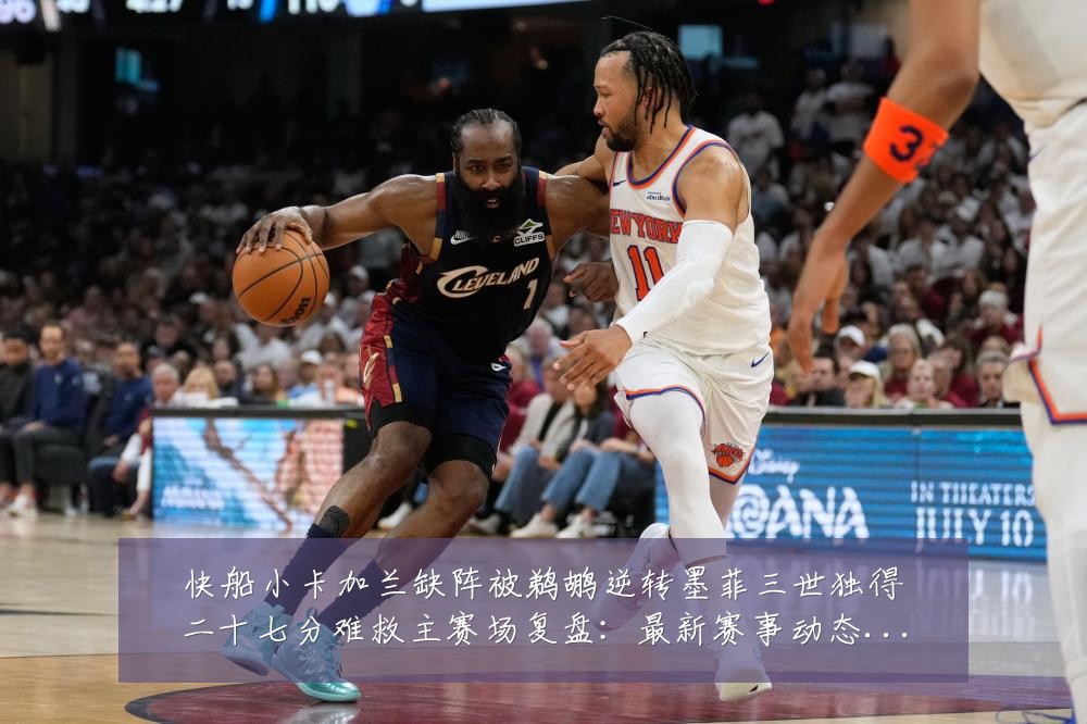 快船小卡加兰缺阵被鹈鹕逆转墨菲三世独得二十七分难救主赛场复盘：最新赛事动态与深度分析