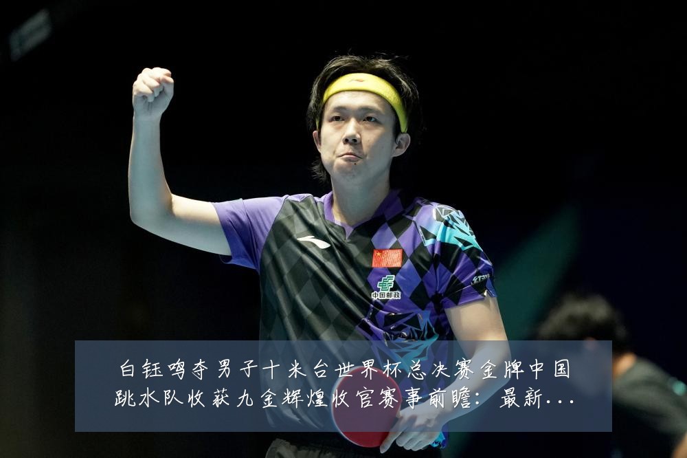 白钰鸣夺男子十米台世界杯总决赛金牌中国跳水队收获九金辉煌收官赛事前瞻：最新赛事动态与深度分析