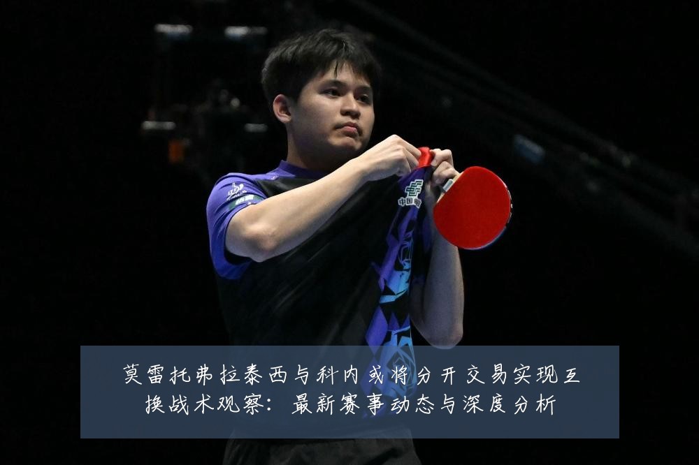莫雷托弗拉泰西与科内或将分开交易实现互换战术观察：最新赛事动态与深度分析