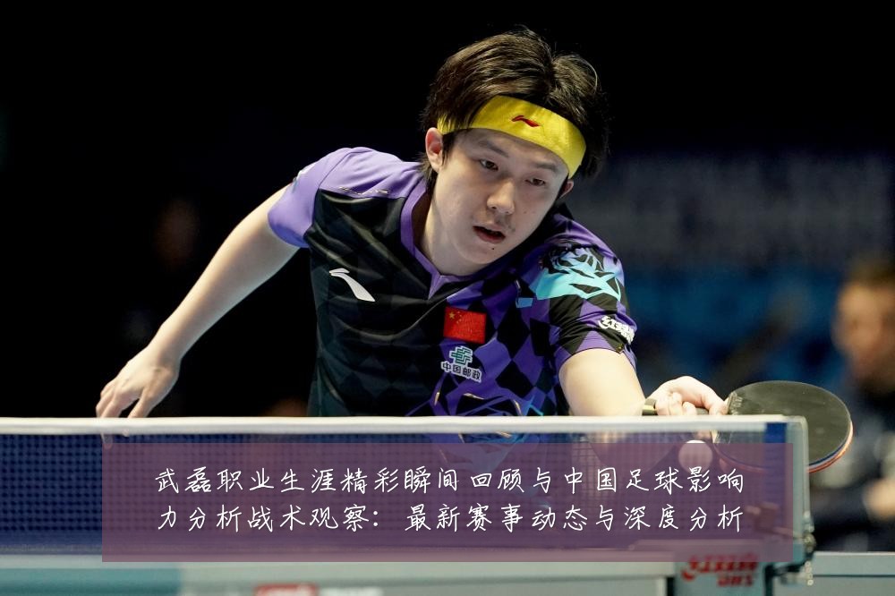 武磊职业生涯精彩瞬间回顾与中国足球影响力分析战术观察:最新赛事动态与深度分析