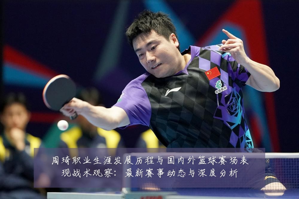 周琦职业生涯发展历程与国内外篮球赛场表现战术观察:最新赛事动态与深度分析