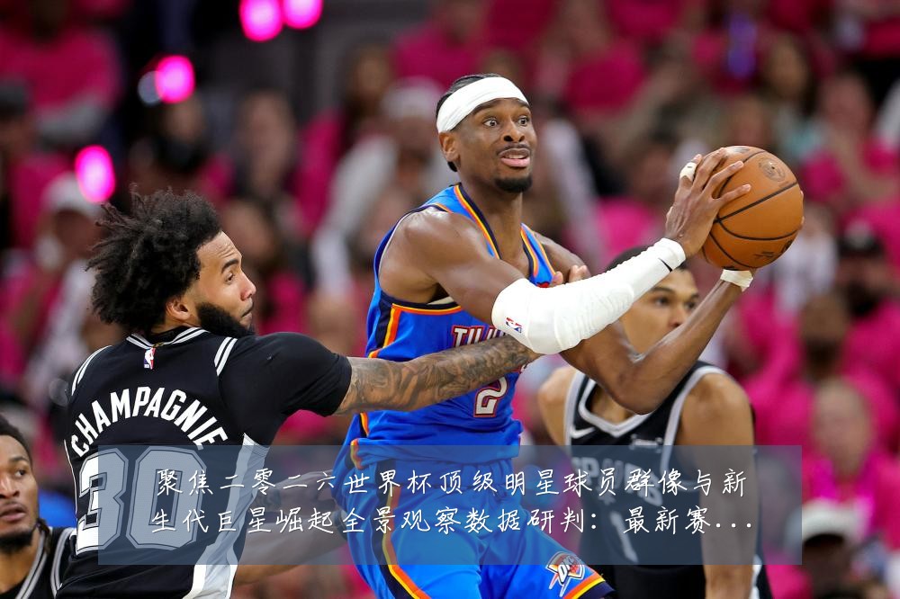 聚焦二零二六世界杯顶级明星球员群像与新生代巨星崛起全景观察数据研判:最新赛事动态与深度分析